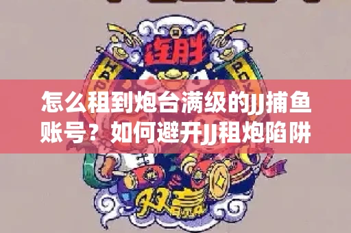 怎么租到炮台满级的JJ捕鱼账号？如何避开JJ租炮陷阱？技巧全在这里