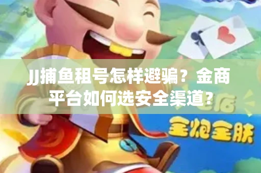 JJ捕鱼租号怎样避骗？金商平台如何选安全渠道？