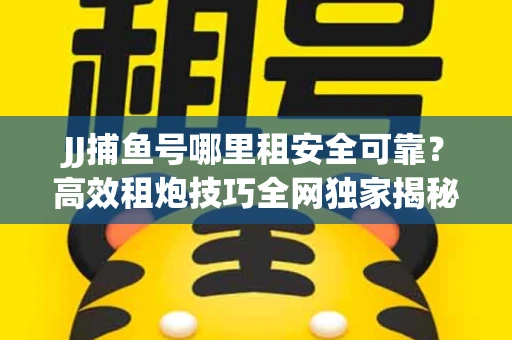 JJ捕鱼号哪里租安全可靠？高效租炮技巧全网独家揭秘