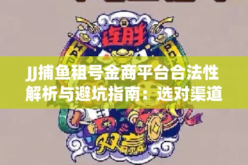 JJ捕鱼租号金商平台合法性解析与避坑指南：选对渠道才能安心赚钱