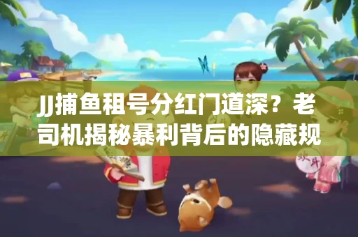 JJ捕鱼租号分红门道深？老司机揭秘暴利背后的隐藏规则