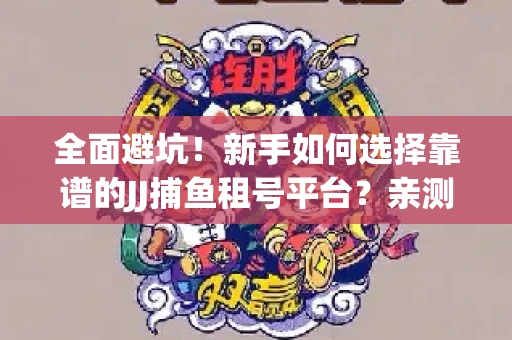 全面避坑！新手如何选择靠谱的JJ捕鱼租号平台？亲测租炮技巧大公开