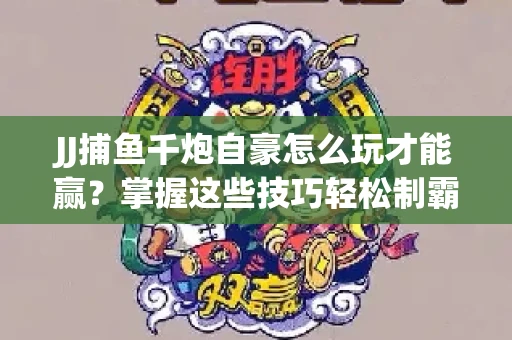 JJ捕鱼千炮自豪怎么玩才能赢？掌握这些技巧轻松制霸