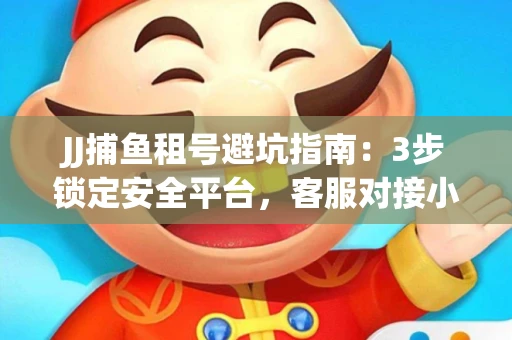 JJ捕鱼租号避坑指南：3步锁定安全平台，客服对接小技巧全公开